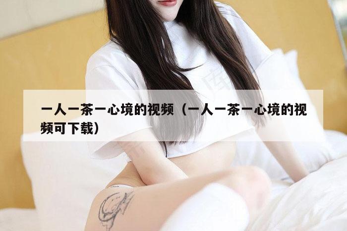 一人一茶一心境的视频(一人一茶一心境的视频可下载)